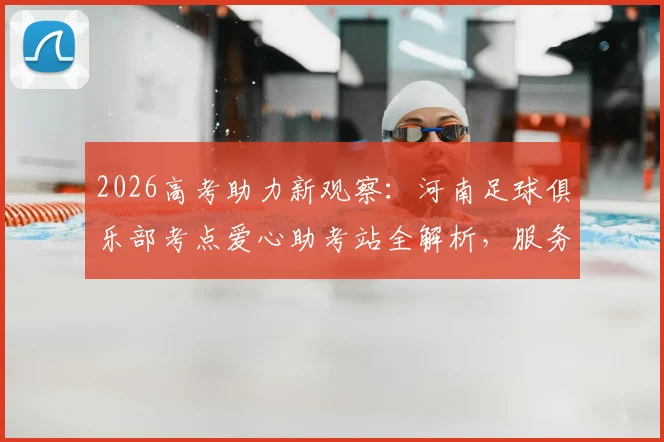 2026高考助力新观察:河南足球俱乐部考点爱心助考站全解析,服务内容、地点与物品发放指南