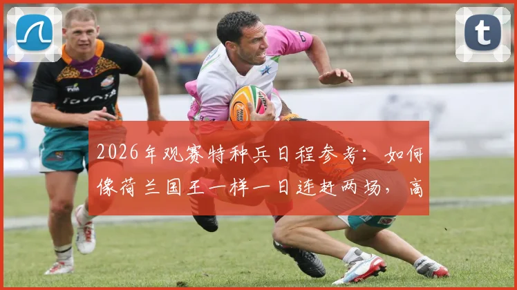 2026年观赛特种兵日程参考：如何像荷兰国王一样一日连赶两场，高效规划超3小时跨城观赛路线