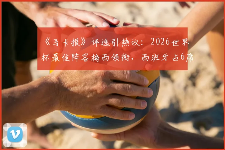 《马卡报》评选引热议：2026世界杯最佳阵容梅西领衔，西班牙占6席是否合理？