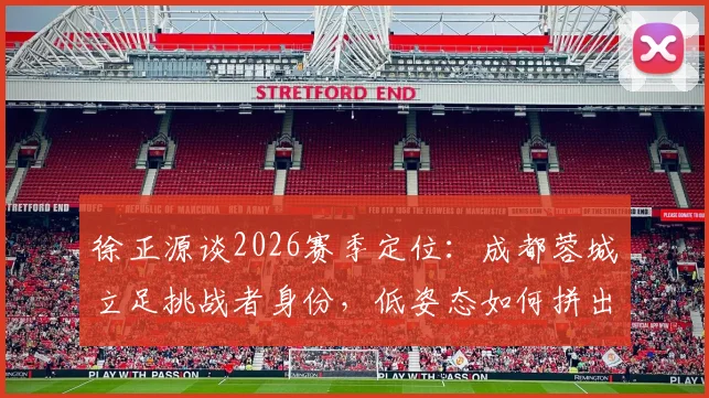 徐正源谈2026赛季定位：成都蓉城立足挑战者身份，低姿态如何拼出高胜率？