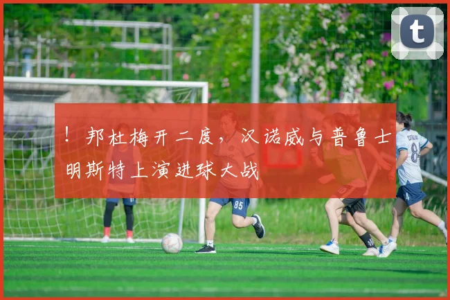 ！邦杜梅开二度，汉诺威与普鲁士明斯特上演进球大战