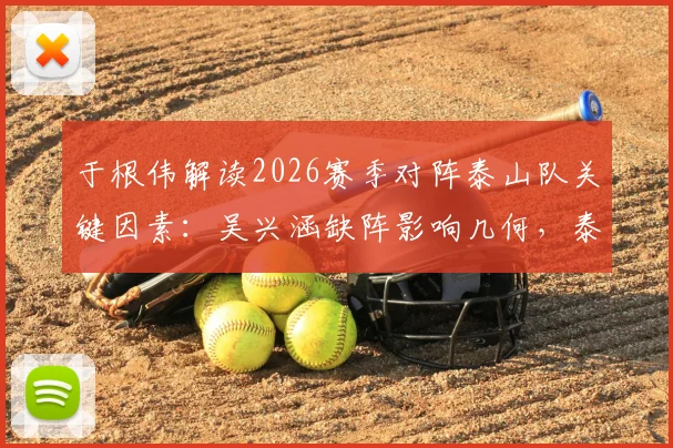 于根伟解读2026赛季对阵泰山队关键因素：吴兴涵缺阵影响几何，泰山真实实力分析