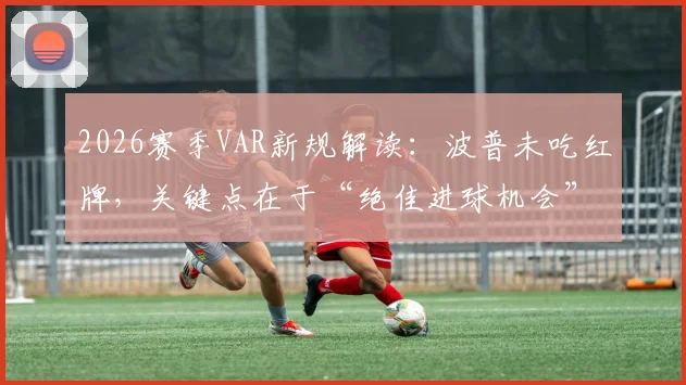 2026赛季VAR新规解读：波普未吃红牌，关键点在于“绝佳进球机会”定义与裁判判罚尺度分析