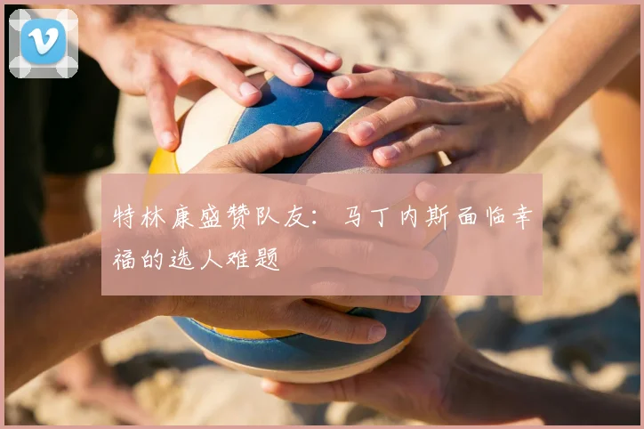 特林康盛赞队友:马丁内斯面临幸福的选人难题