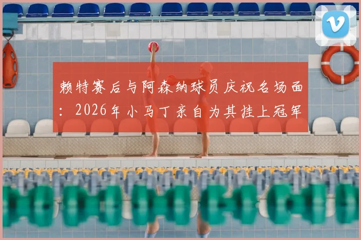 赖特赛后与阿森纳球员庆祝名场面：2026年小马丁亲自为其挂上冠军奖牌