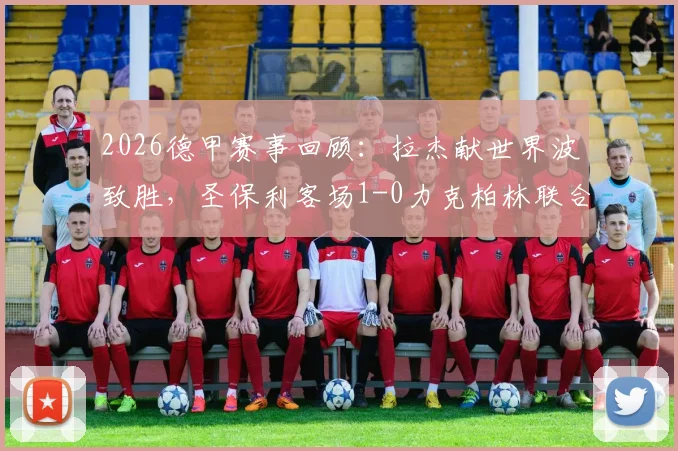 2026德甲赛事回顾：拉杰献世界波致胜，圣保利客场1-0力克柏林联合，升班马爆冷门引热议