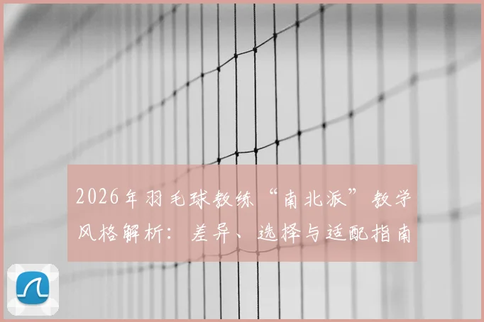 2026年羽毛球教练“南北派”教学风格解析：差异、选择与适配指南，助你避开选教练误区