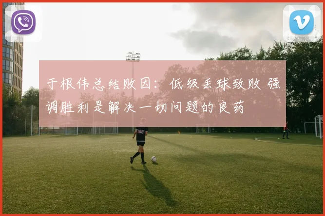 于根伟总结败因：低级丢球致败 强调胜利是解决一切问题的良药