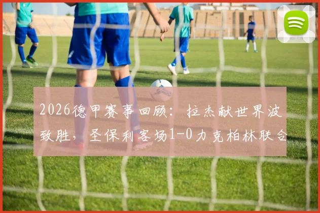 2026德甲赛事回顾：拉杰献世界波致胜，圣保利客场1-0力克柏林联合，升班马爆冷门引热议