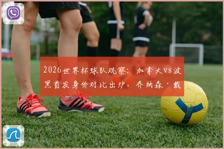2026世界杯球队观察：加拿大vs波黑首发身价对比出炉，乔纳森·戴维成两队最高身价球员