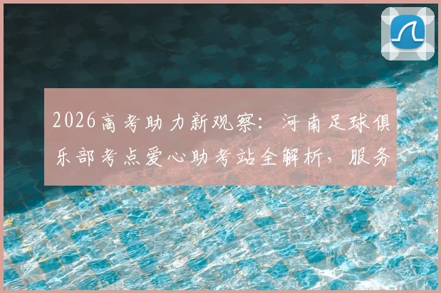 2026高考助力新观察：河南足球俱乐部考点爱心助考站全解析，服务内容、地点与物品发放指南