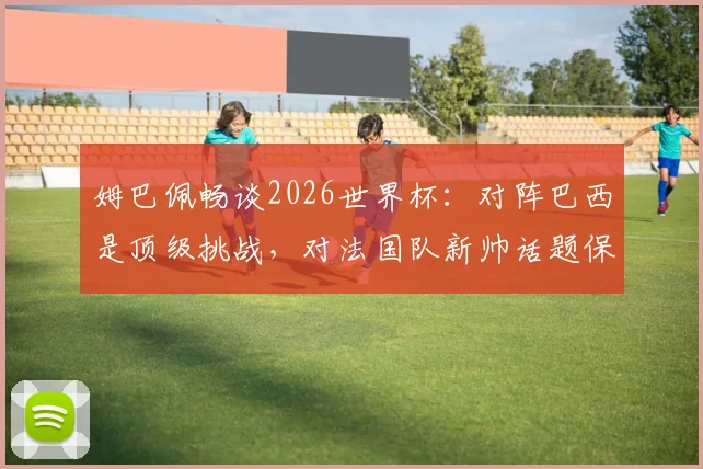 姆巴佩畅谈2026世界杯:对阵巴西是顶级挑战,对法国队新帅话题保持沉默,专注当下