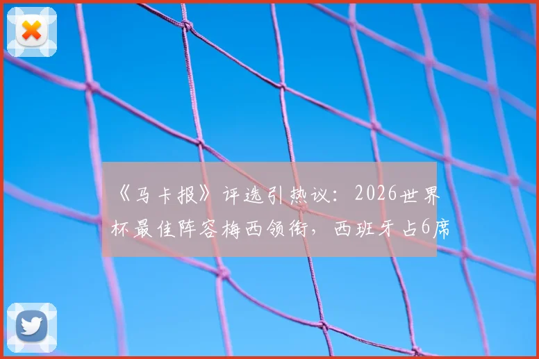 《马卡报》评选引热议：2026世界杯最佳阵容梅西领衔，西班牙占6席是否合理？
