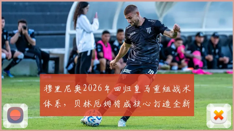 穆里尼奥2026年回归皇马重组战术体系，贝林厄姆将成核心打造全新4231阵型解析