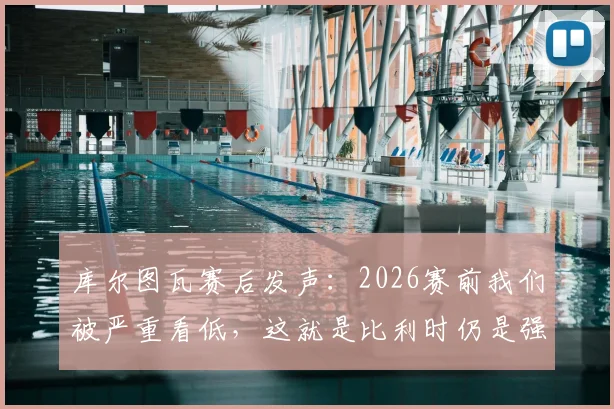库尔图瓦赛后发声：2026赛前我们被严重看低，这就是比利时仍是强队的证明