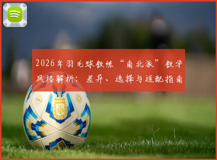 2026年羽毛球教练“南北派”教学风格解析：差异、选择与适配指南，助你避开选教练误区