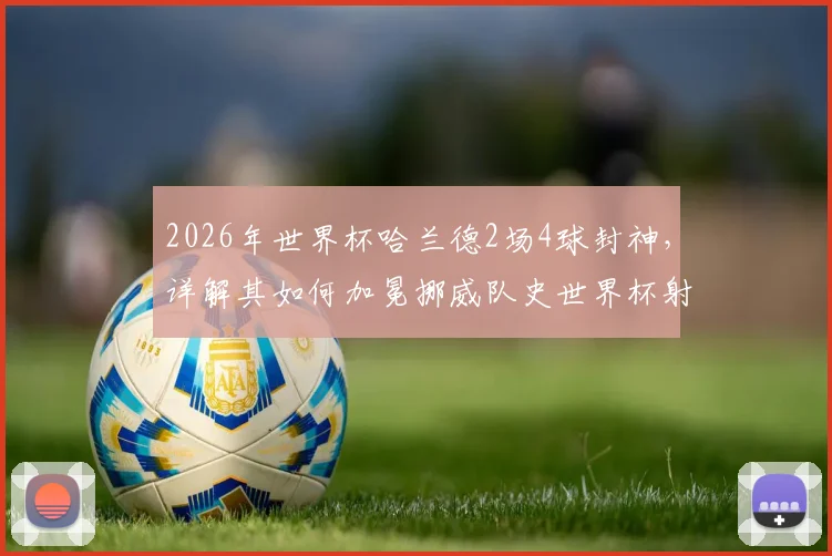 2026年世界杯哈兰德2场4球封神，详解其如何加冕挪威队史世界杯射手王及背后数据