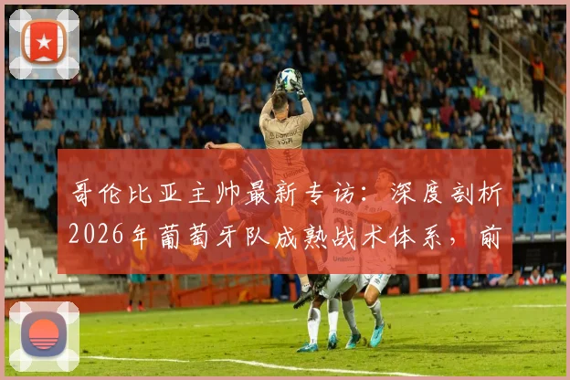 哥伦比亚主帅最新专访：深度剖析2026年葡萄牙队成熟战术体系，前瞻这场伟大对决