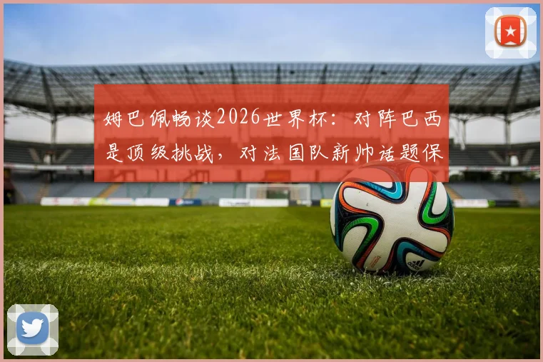姆巴佩畅谈2026世界杯：对阵巴西是顶级挑战，对法国队新帅话题保持沉默，专注当下