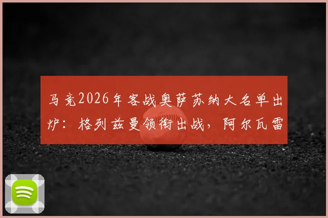马竞2026年客战奥萨苏纳大名单出炉：格列兹曼领衔出战，阿尔瓦雷斯与西蒙尼缺席引发热议