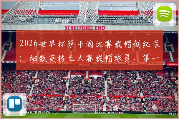 2026世界杯萨卡淘汰赛戴帽创纪录：细数英格兰大赛戴帽球员，第一位曾率队夺冠