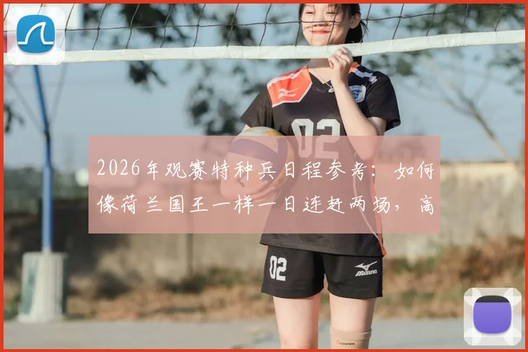 2026年观赛特种兵日程参考：如何像荷兰国王一样一日连赶两场，高效规划超3小时跨城观赛路线