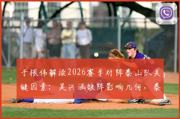 于根伟解读2026赛季对阵泰山队关键因素：吴兴涵缺阵影响几何，泰山真实实力分析