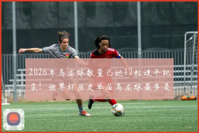 2026年乌龙球数量已达12粒追平纪录!世界杯历史单届乌龙球最多是哪一年?深度分析原因