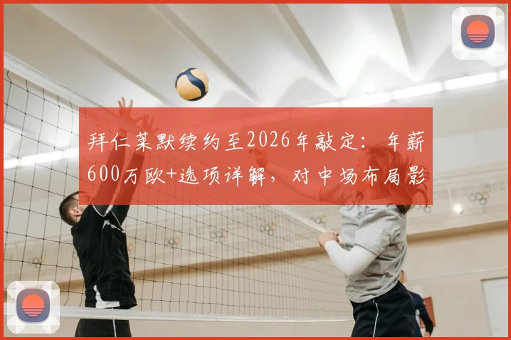 拜仁莱默续约至2026年敲定:年薪600万欧+选项详解,对中场布局影响几何