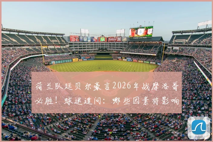 荷兰队廷贝尔豪言2026年战摩洛哥必胜！球迷追问：哪些因素将影响这场精彩对决？