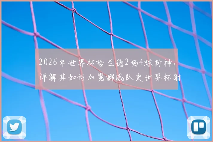 2026年世界杯哈兰德2场4球封神，详解其如何加冕挪威队史世界杯射手王及背后数据