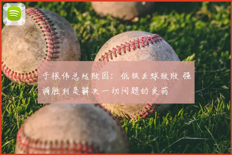 于根伟总结败因:低级丢球致败 强调胜利是解决一切问题的良药
