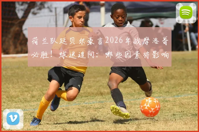 荷兰队廷贝尔豪言2026年战摩洛哥必胜！球迷追问：哪些因素将影响这场精彩对决？
