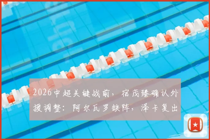 2026中超关键战前,宿茂臻确认外援调整:阿尔瓦罗缺阵,泽卡复出在即
