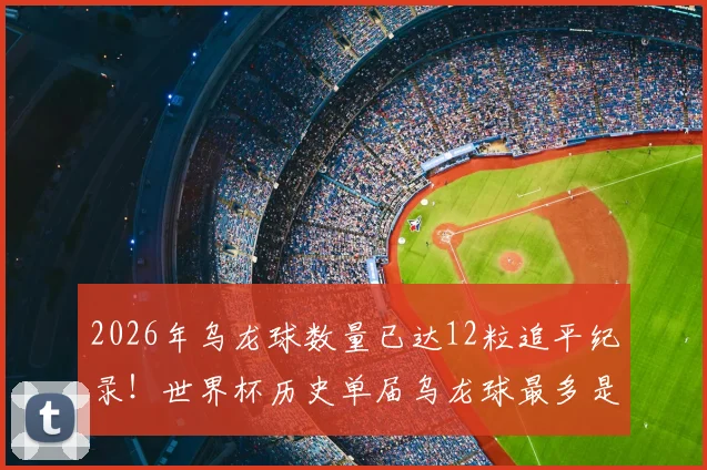 2026年乌龙球数量已达12粒追平纪录！世界杯历史单届乌龙球最多是哪一年？深度分析原因