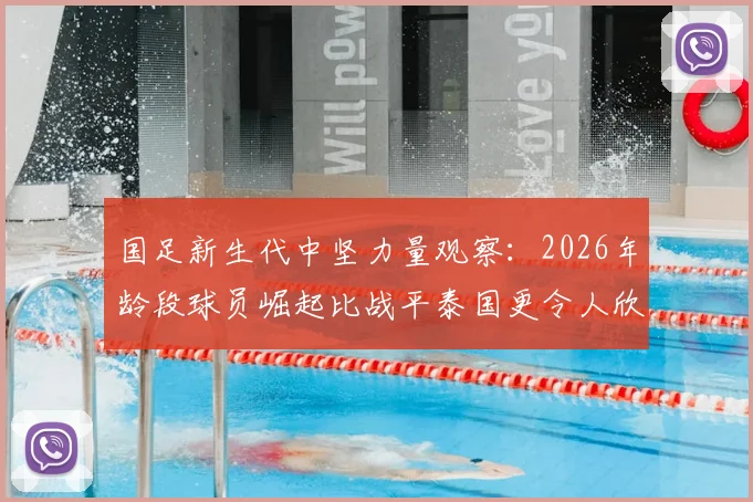 国足新生代中坚力量观察：2026年龄段球员崛起比战平泰国更令人欣慰，未来实力深度解析