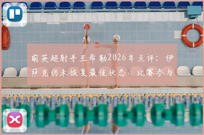前英超射手王希勒2026年点评:伊萨克仍未恢复最佳状态,比赛参与度严重不足,成因分析与解决路径探讨