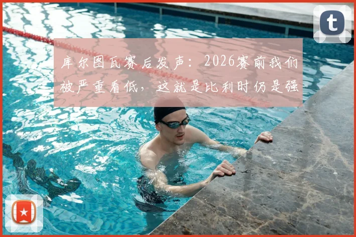 库尔图瓦赛后发声：2026赛前我们被严重看低，这就是比利时仍是强队的证明